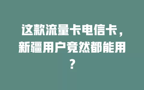 这款流量卡电信卡，新疆用户竟然都能用？