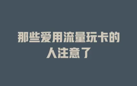 那些爱用流量玩卡的人注意了