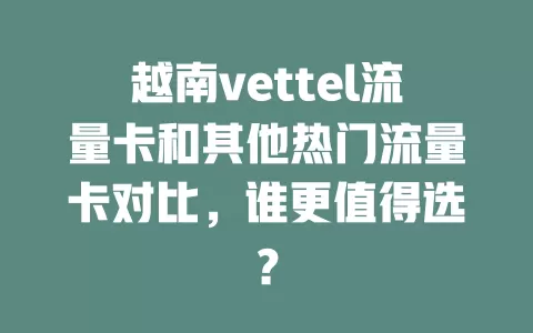 越南vettel流量卡和其他热门流量卡对比，谁更值得选？