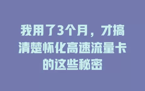 我用了3个月，才搞清楚怀化高速流量卡的这些秘密