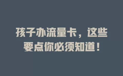 孩子办流量卡，这些要点你必须知道！