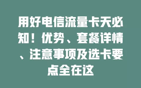 用好电信流量卡天必知！优势、套餐详情、注意事项及选卡要点全在这