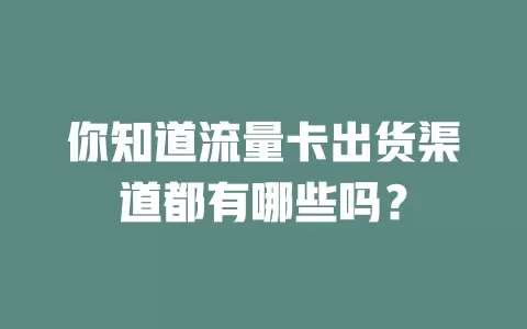 你知道流量卡出货渠道都有哪些吗？