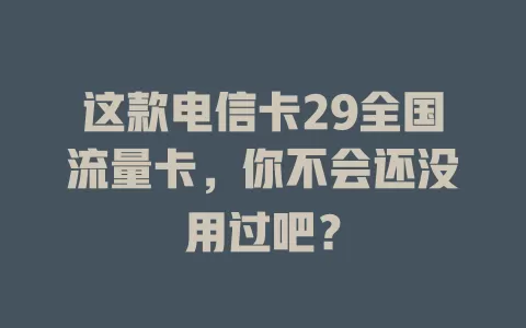 这款电信卡29全国流量卡，你不会还没用过吧？