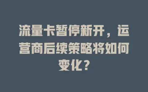 流量卡暂停新开，运营商后续策略将如何变化？