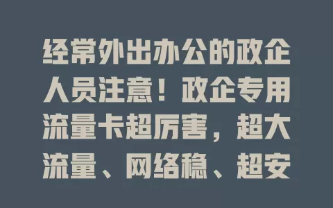 经常外出办公的政企人员注意！政企专用流量卡超厉害，超大流量、网络稳、超安全，助你工作更高效