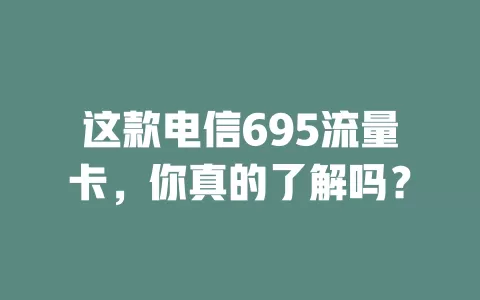 这款电信695流量卡，你真的了解吗？