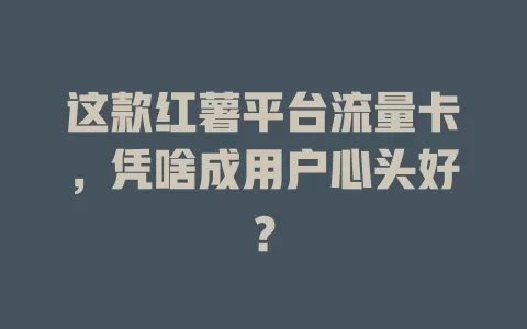 这款红薯平台流量卡，凭啥成用户心头好？