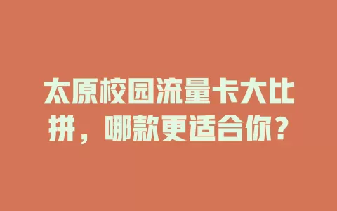 太原校园流量卡大比拼，哪款更适合你？