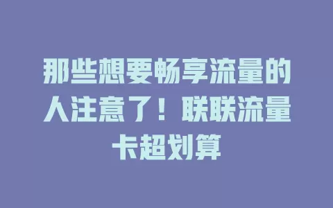 那些想要畅享流量的人注意了！联联流量卡超划算