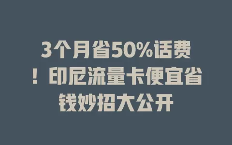 3个月省50%话费！印尼流量卡便宜省钱妙招大公开