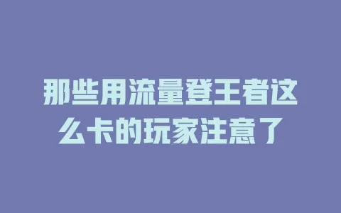 那些用流量登王者这么卡的玩家注意了
