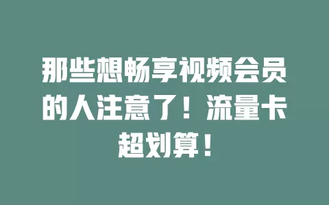 那些想畅享视频会员的人注意了！流量卡超划算！