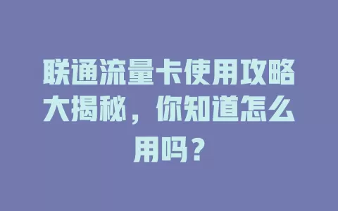 联通流量卡使用攻略大揭秘，你知道怎么用吗？