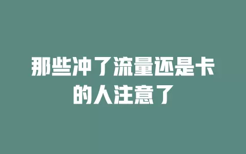 那些冲了流量还是卡的人注意了