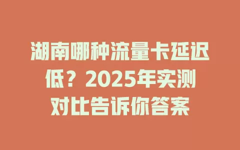 湖南哪种流量卡延迟低？2025年实测对比告诉你答案