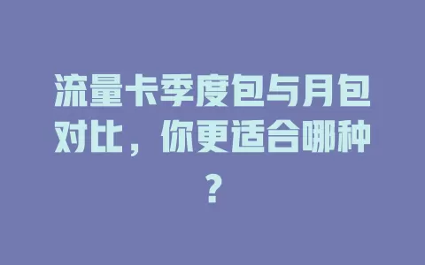 流量卡季度包与月包对比，你更适合哪种？