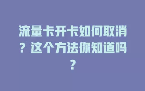 流量卡开卡如何取消？这个方法你知道吗？