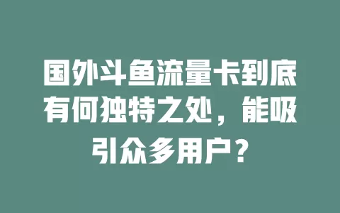 国外斗鱼流量卡到底有何独特之处，能吸引众多用户？