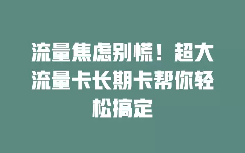 流量焦虑别慌！超大流量卡长期卡帮你轻松搞定