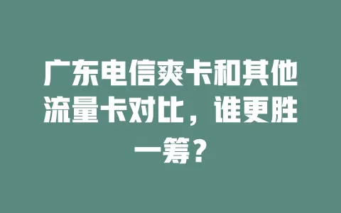 广东电信爽卡和其他流量卡对比，谁更胜一筹？