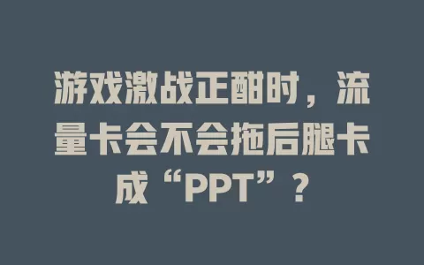 游戏激战正酣时，流量卡会不会拖后腿卡成“PPT”？