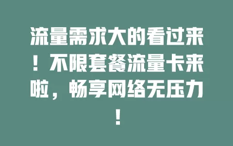 流量需求大的看过来！不限套餐流量卡来啦，畅享网络无压力！