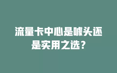 流量卡中心是噱头还是实用之选？