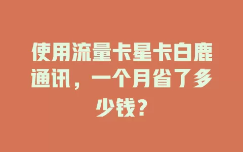 使用流量卡星卡白鹿通讯，一个月省了多少钱？