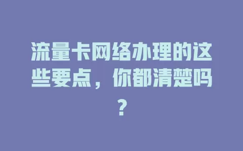 流量卡网络办理的这些要点，你都清楚吗？