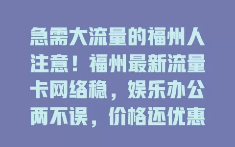 急需大流量的福州人注意！福州最新流量卡网络稳，娱乐办公两不误，价格还优惠，速来开启畅快网络之旅！