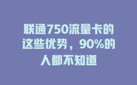 联通750流量卡的这些优势，90%的人都不知道
