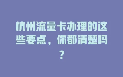 杭州流量卡办理的这些要点，你都清楚吗？