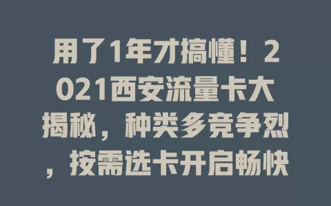 用了1年才搞懂！2021西安流量卡大揭秘，种类多竞争烈，按需选卡开启畅快上网之旅