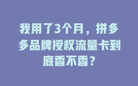 我用了3个月，拼多多品牌授权流量卡到底香不香？