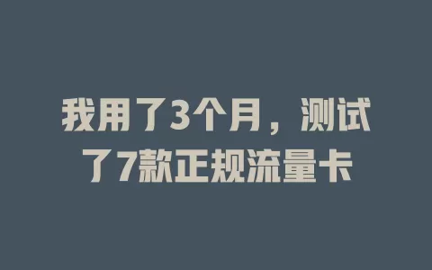 我用了3个月，测试了7款正规流量卡