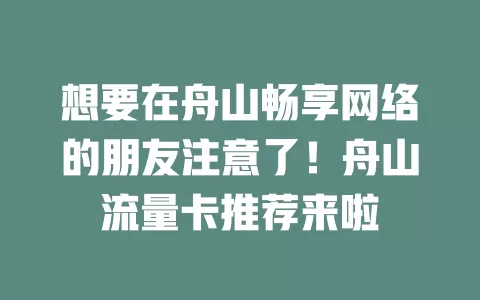 想要在舟山畅享网络的朋友注意了！舟山流量卡推荐来啦