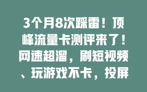 3个月8次踩雷！顶峰流量卡测评来了！网速超溜，刷短视频、玩游戏不卡，投屏顺滑。套餐性价比高，信号超稳，室内外满格，流量烦恼别错过它！