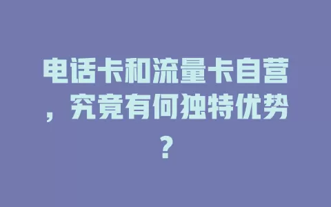 电话卡和流量卡自营，究竟有何独特优势？