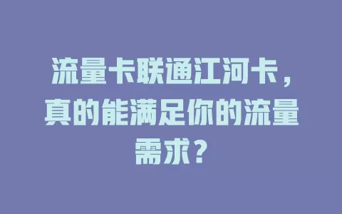 流量卡联通江河卡，真的能满足你的流量需求？