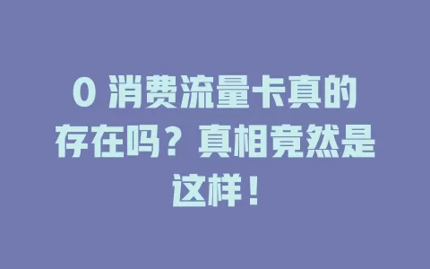 0 消费流量卡真的存在吗？真相竟然是这样！
