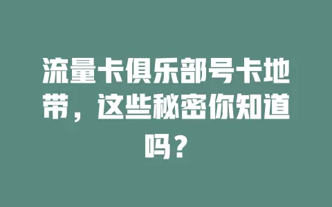 流量卡俱乐部号卡地带，这些秘密你知道吗？
