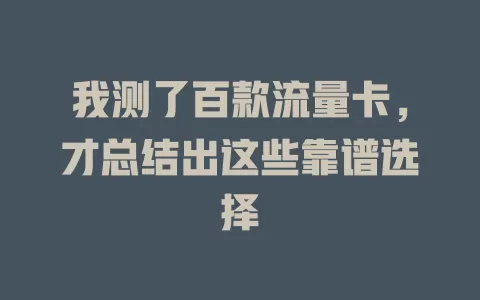 我测了百款流量卡，才总结出这些靠谱选择