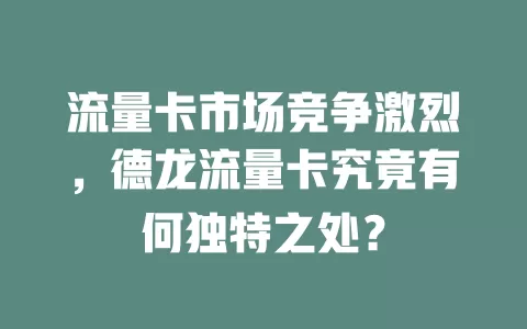 流量卡市场竞争激烈，德龙流量卡究竟有何独特之处？
