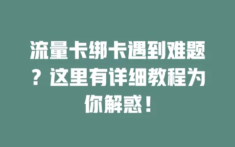 流量卡绑卡遇到难题？这里有详细教程为你解惑！