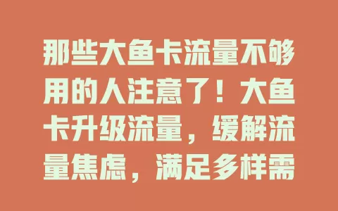 那些大鱼卡流量不够用的人注意了！大鱼卡升级流量，缓解流量焦虑，满足多样需求，移动办公更稳，快来关注升级详情！