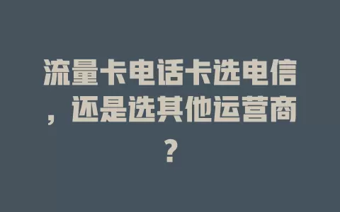 流量卡电话卡选电信，还是选其他运营商？