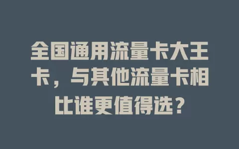 全国通用流量卡大王卡，与其他流量卡相比谁更值得选？