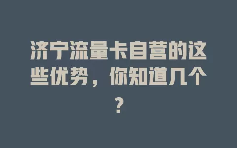 济宁流量卡自营的这些优势，你知道几个？