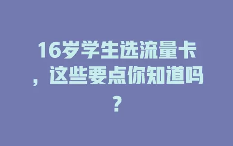16岁学生选流量卡，这些要点你知道吗？